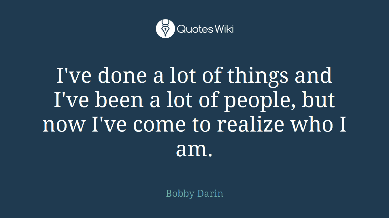 I've done a lot of things and I've been a lot of people, but now I've come to realize who I am.
