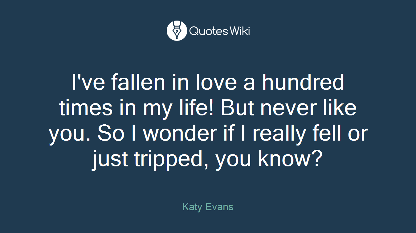 I've fallen in love a hundred times in my life! But never like you. So I wonder if I really fell or just tripped, you know?