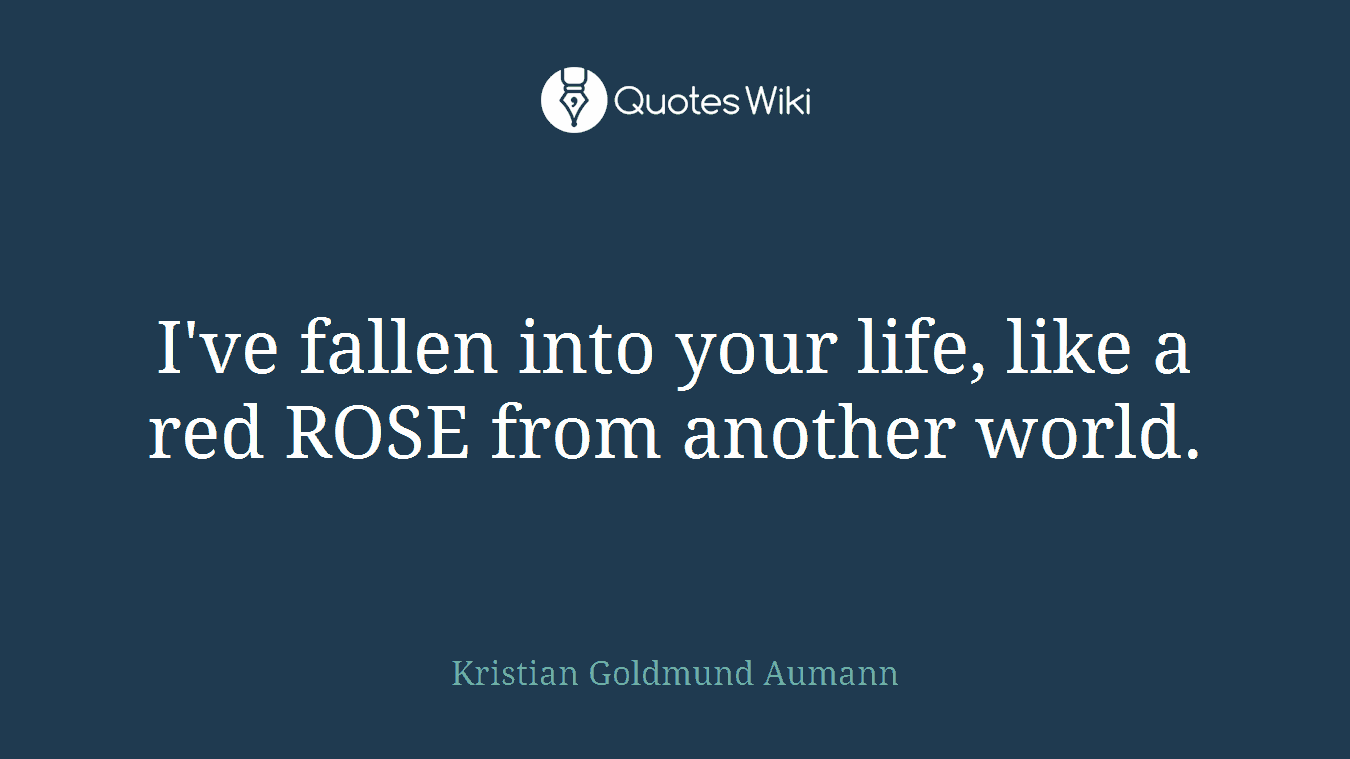 I've fallen into your life, like a red ROSE from another world.