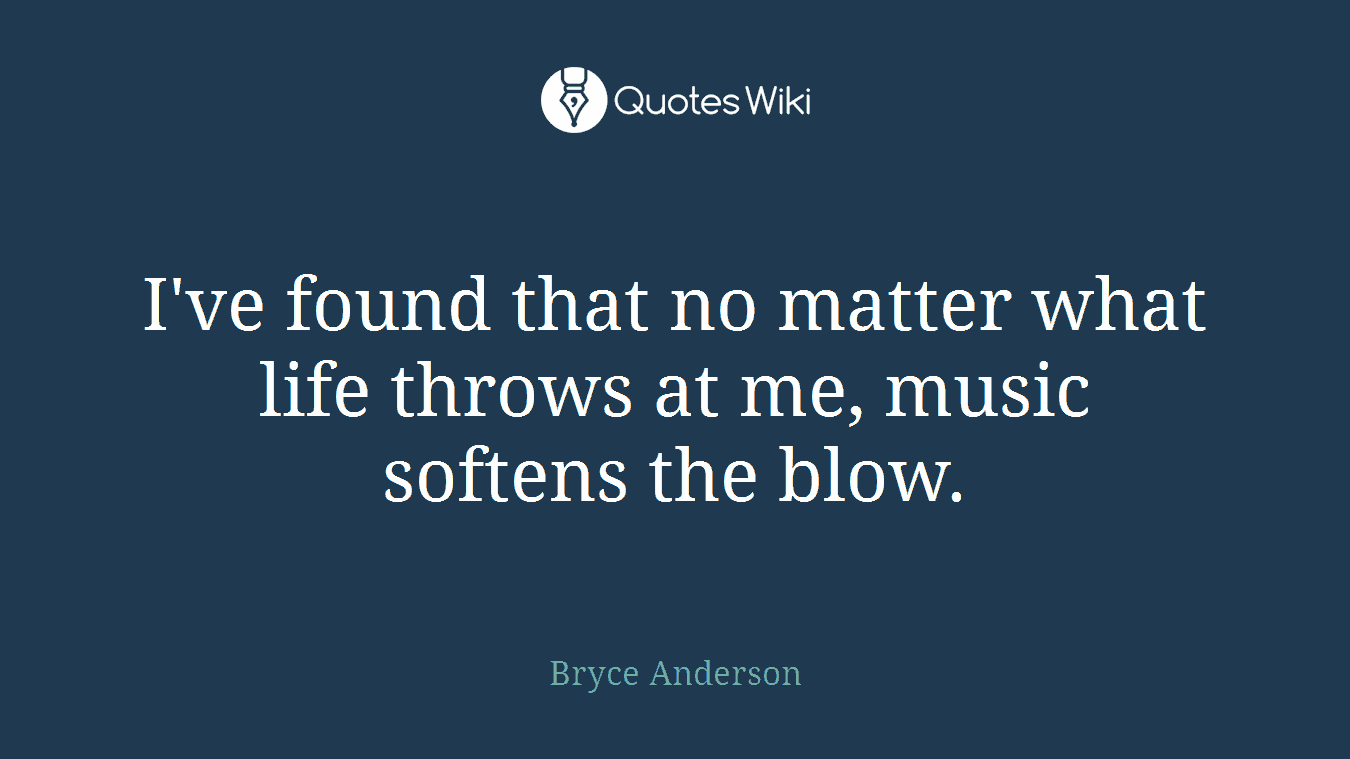 I've found that no matter what life throws at me, music softens the blow.