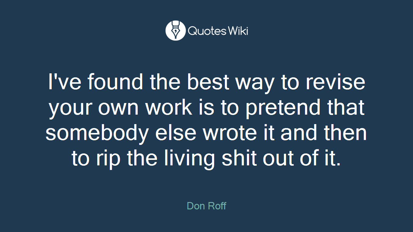 I've found the best way to revise your own work is to pretend that somebody else wrote it and then to rip the living shit out of it.