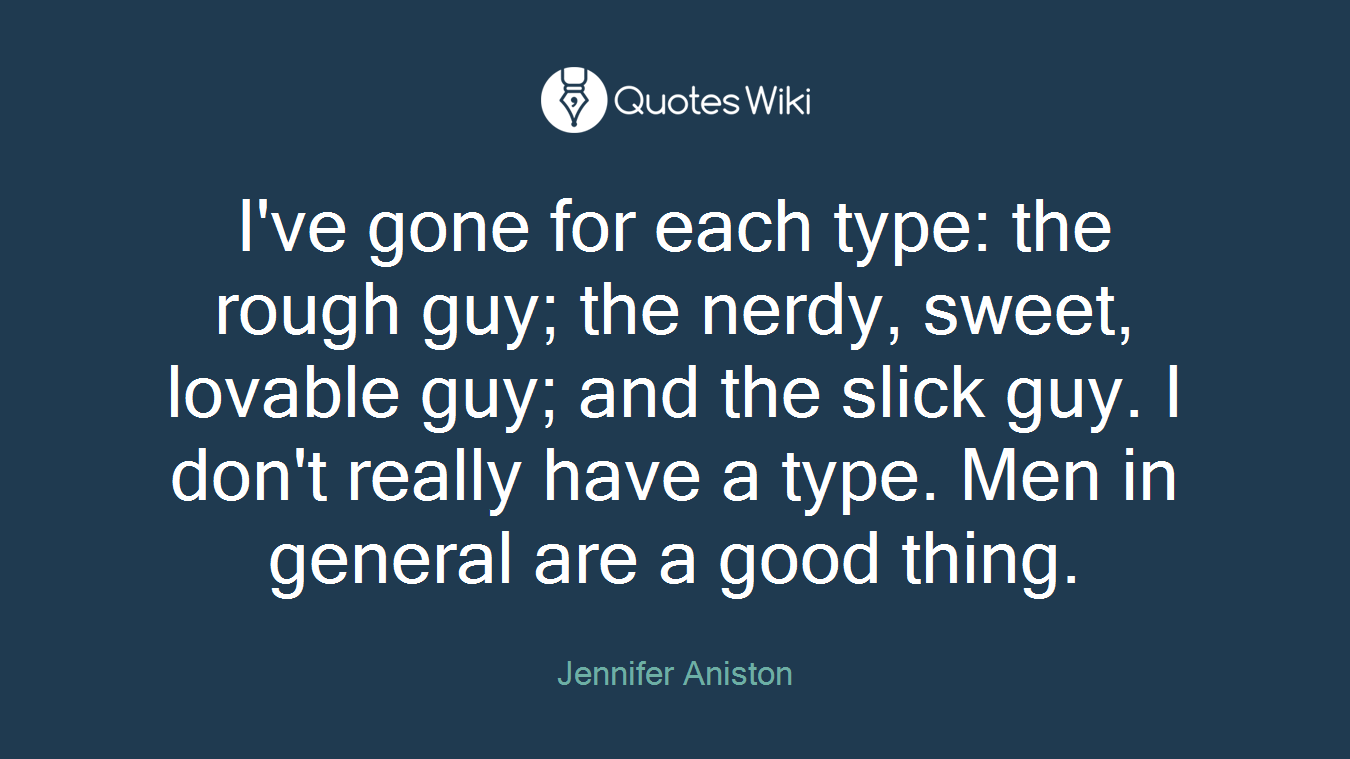 I've gone for each type: the rough guy; the nerdy, sweet, lovable guy; and the slick guy. I don't really have a type. Men in general are a good thing.