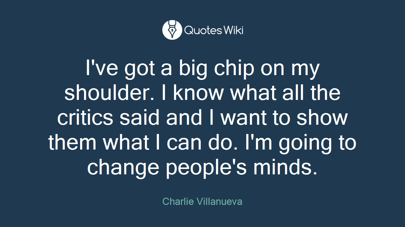 I've got a big chip on my shoulder. I know what all the critics said and I want to show them what I can do. I'm going to change people's minds.