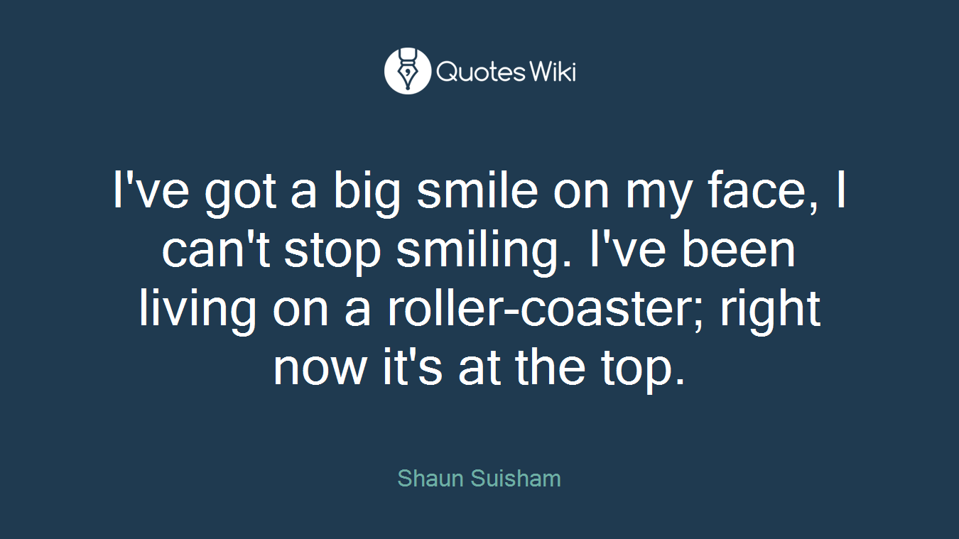 I've got a big smile on my face, I can't stop smiling. I've been living on a roller-coaster; right now it's at the top.