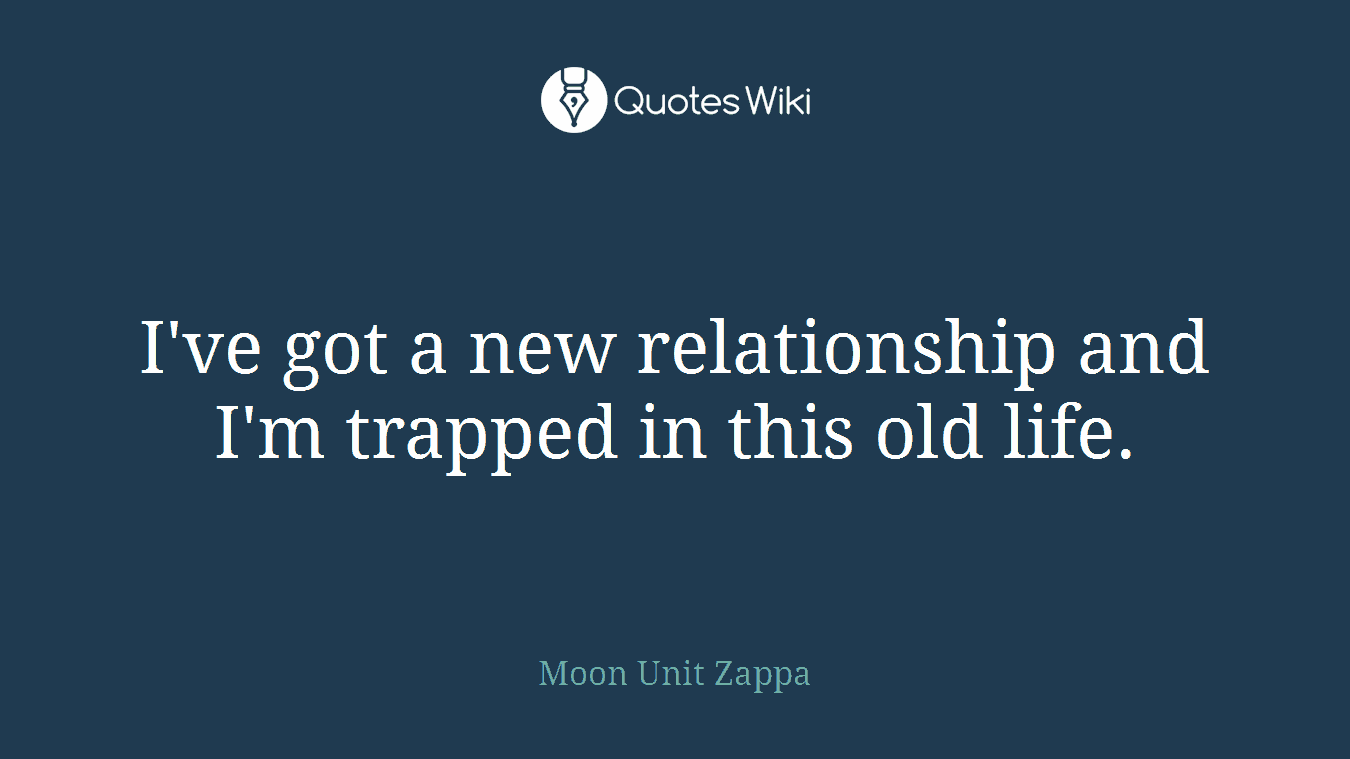 I've got a new relationship and I'm trapped in this old life.