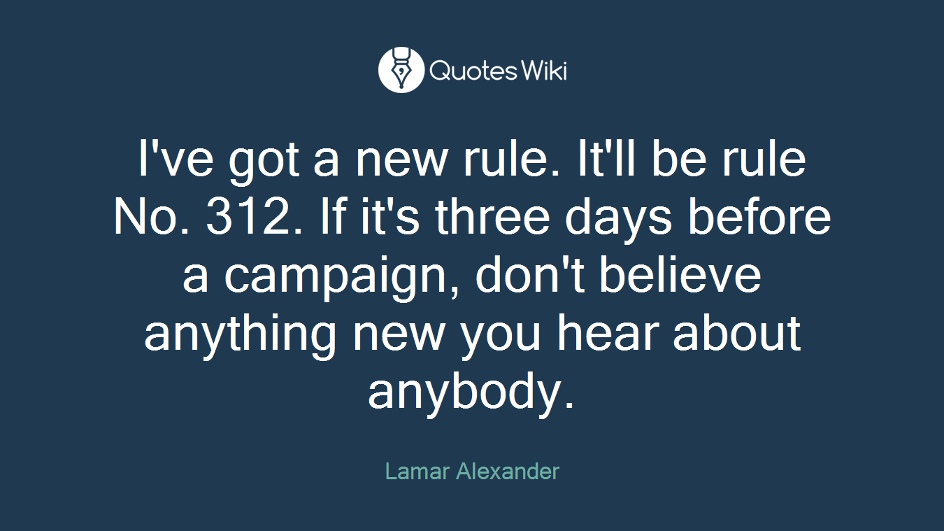 I've got a new rule. It'll be rule No. 312. If it's three days before a campaign, don't believe anything new you hear about anybody.