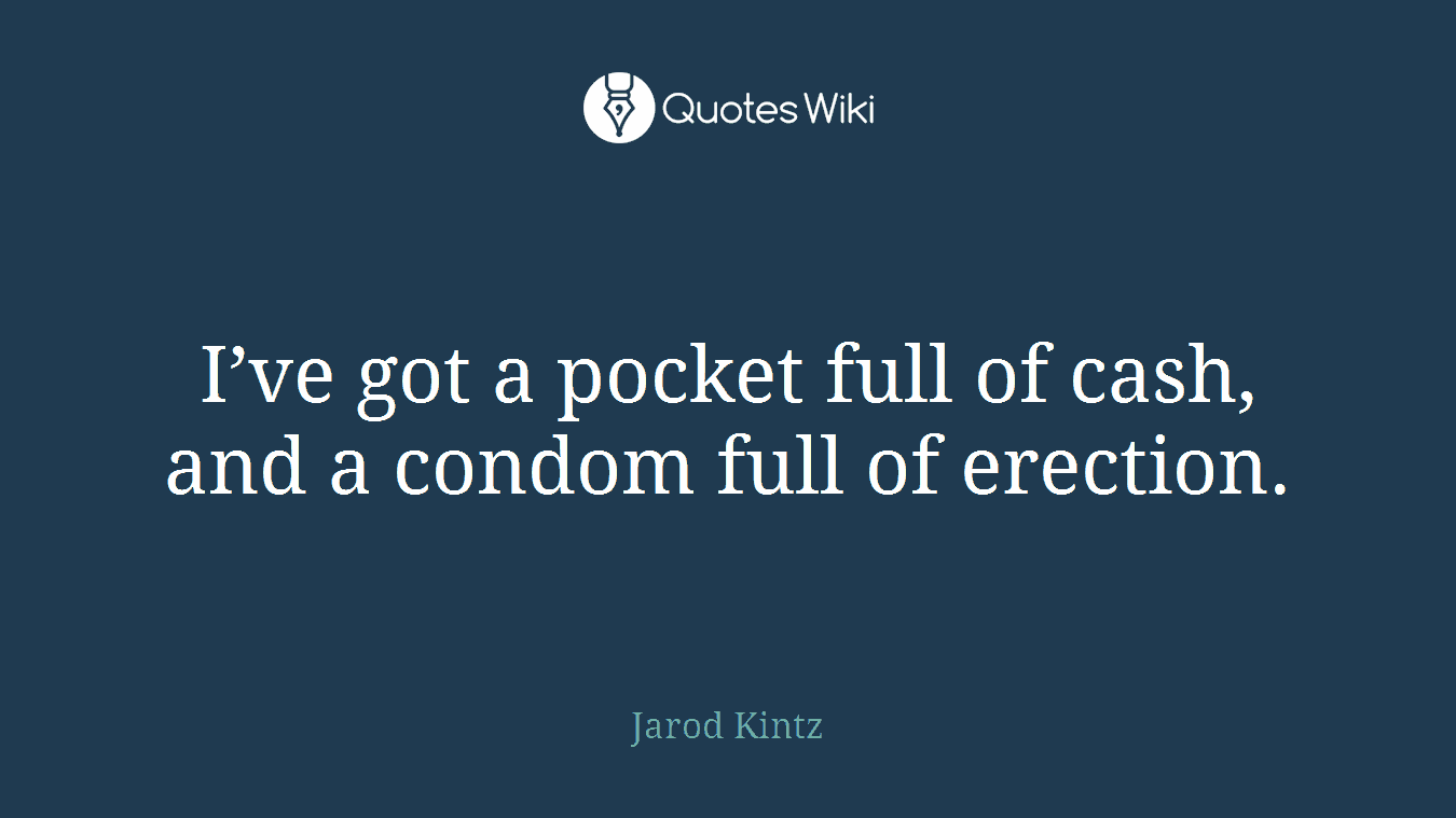 I’ve got a pocket full of cash, and a condom full of erection.
