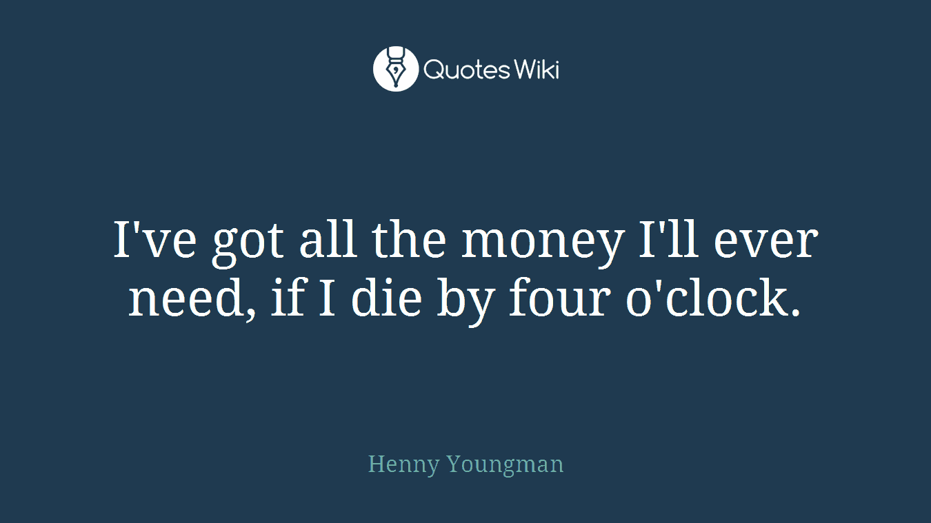 I've got all the money I'll ever need, if I die by four o'clock.