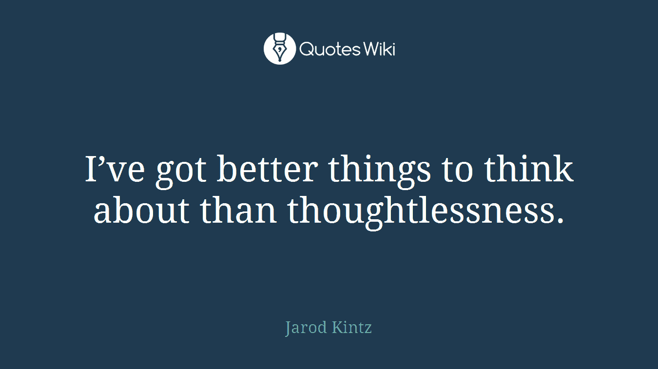 I’ve got better things to think about than thoughtlessness.