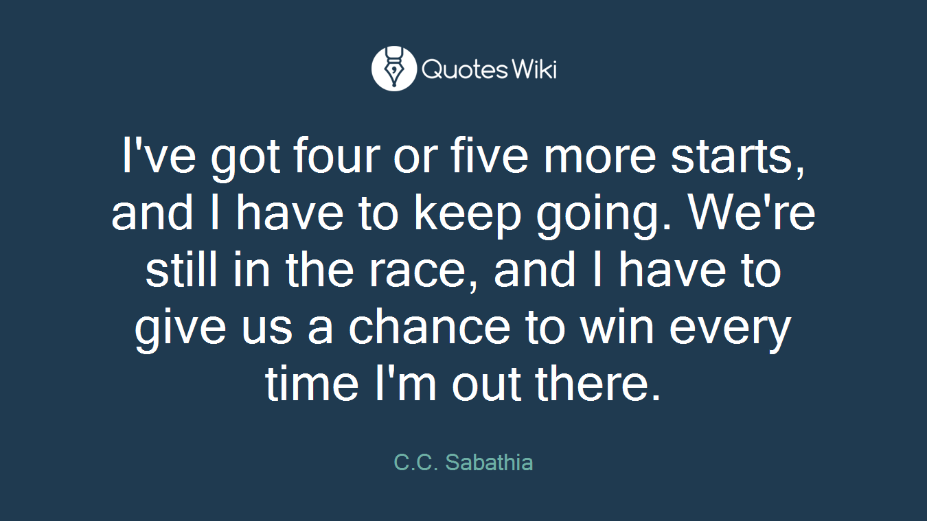 I've got four or five more starts, and I have to keep going. We're still in the race, and I have to give us a chance to win every time I'm out there.