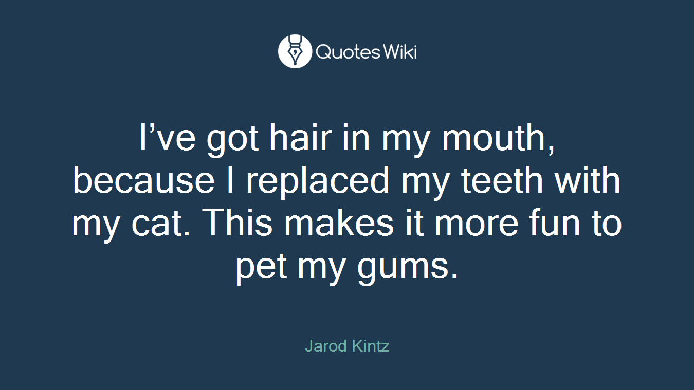 I’ve got hair in my mouth, because I replaced my teeth with my cat. This makes it more fun to pet my gums.