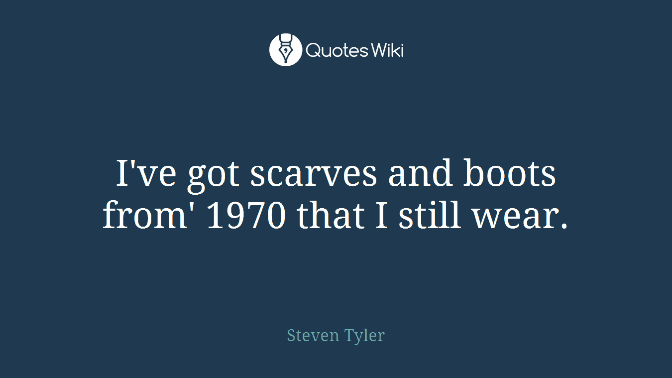 I've got scarves and boots from' 1970 that I still wear.