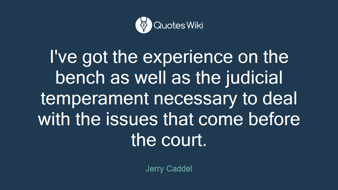 I've got the experience on the bench as well as the judicial temperament necessary to deal with the issues that come before the court.