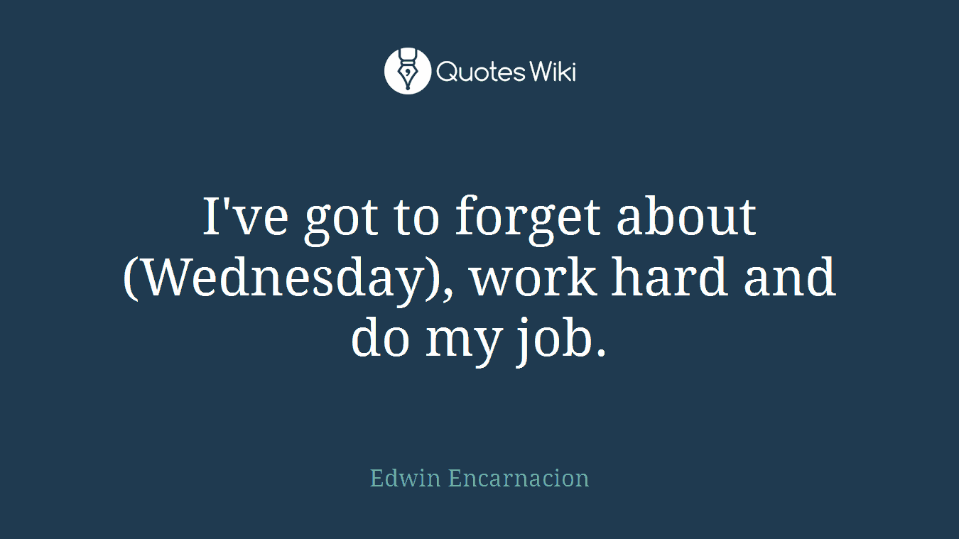 I've got to forget about (Wednesday), work hard and do my job.