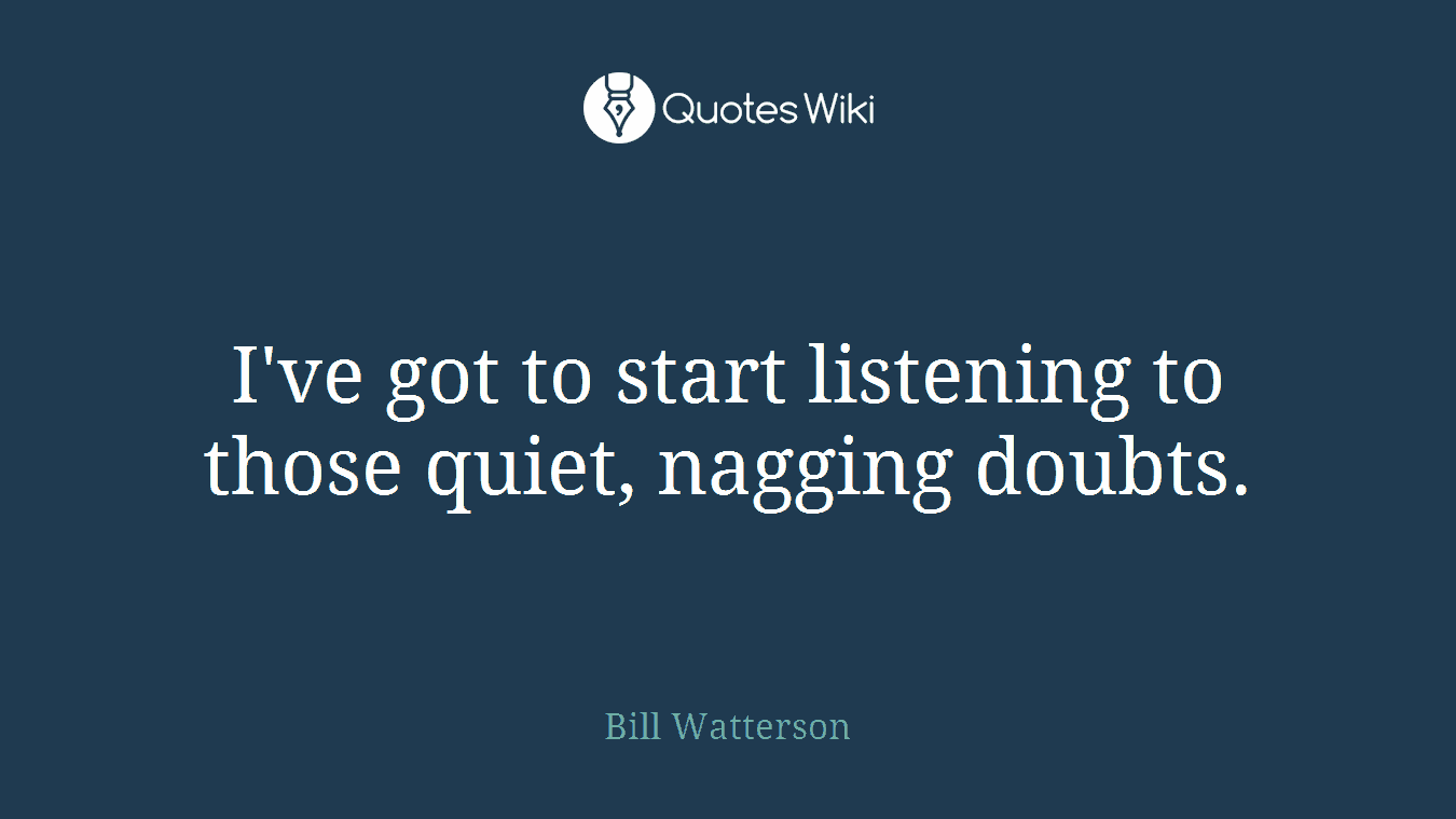 I've got to start listening to those quiet, nagging doubts.