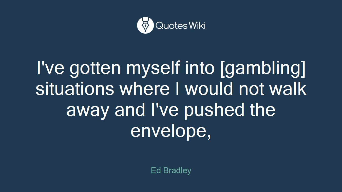 I've gotten myself into [gambling] situations where I would not walk away and I've pushed the envelope,