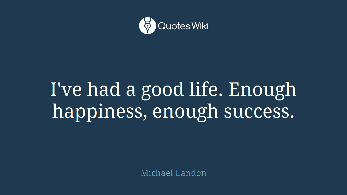 I've had a good life. Enough happiness, enough success.