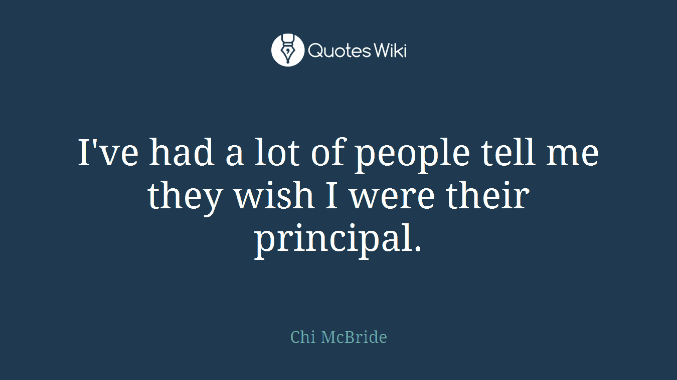 I've had a lot of people tell me they wish I were their principal.