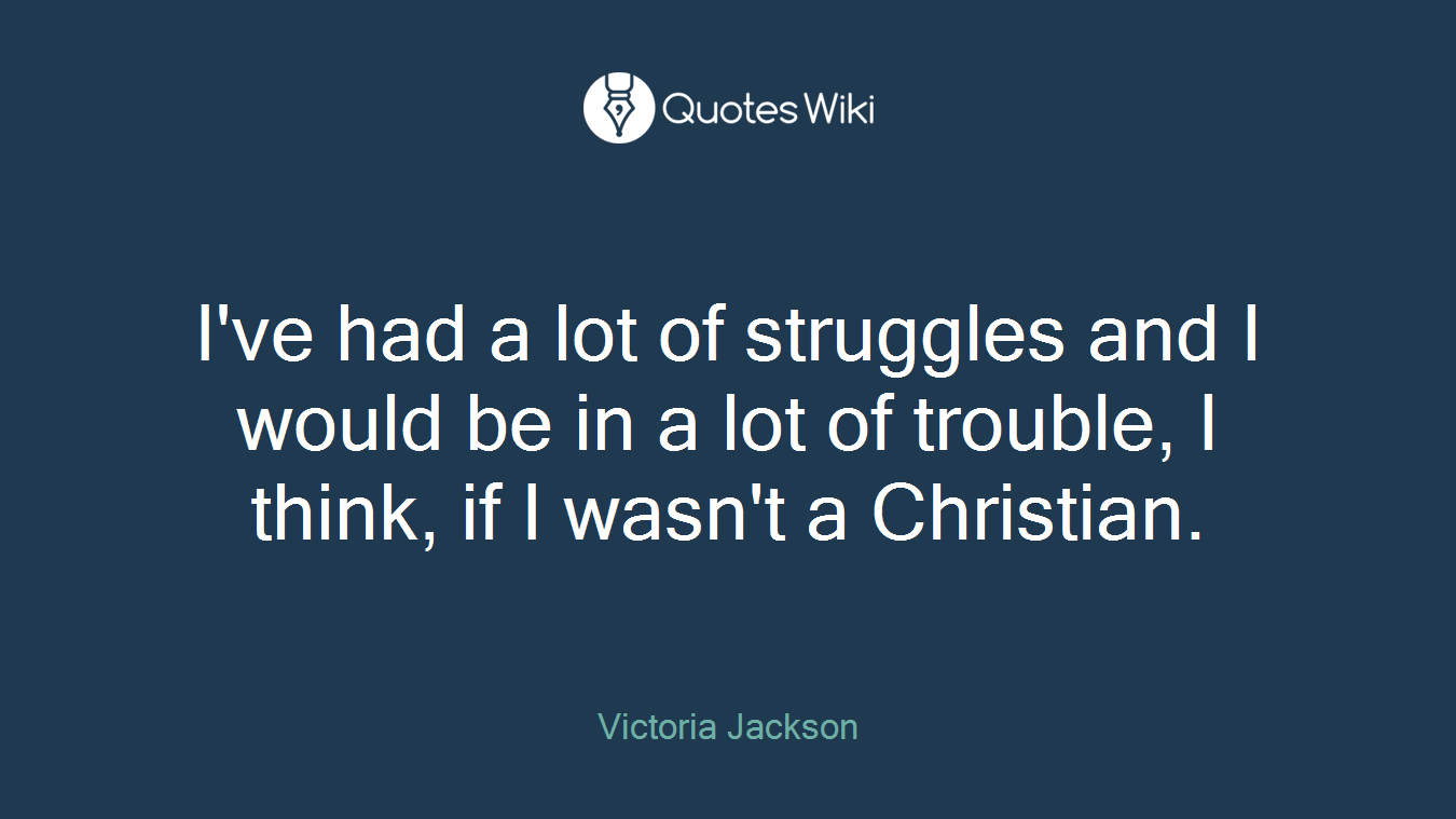 I've had a lot of struggles and I would be in a lot of trouble, I think, if I wasn't a Christian.