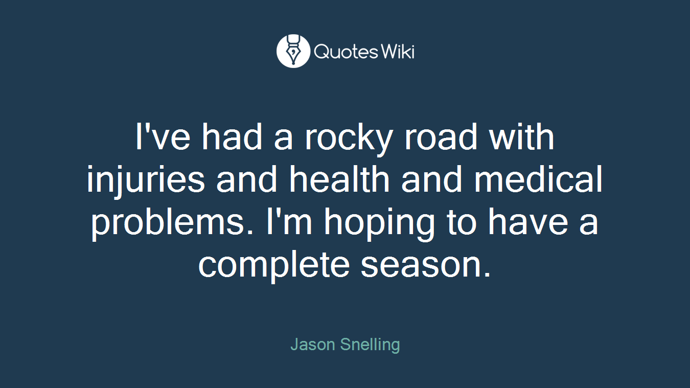 I've had a rocky road with injuries and health and medical problems. I'm hoping to have a complete season.