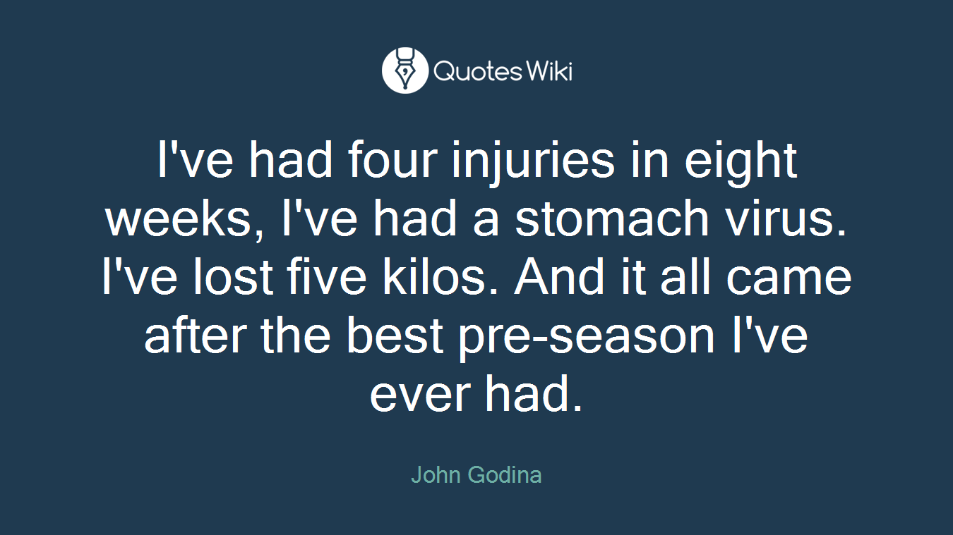 I've had four injuries in eight weeks, I've had a stomach virus. I've lost five kilos. And it all came after the best pre-season I've ever had.