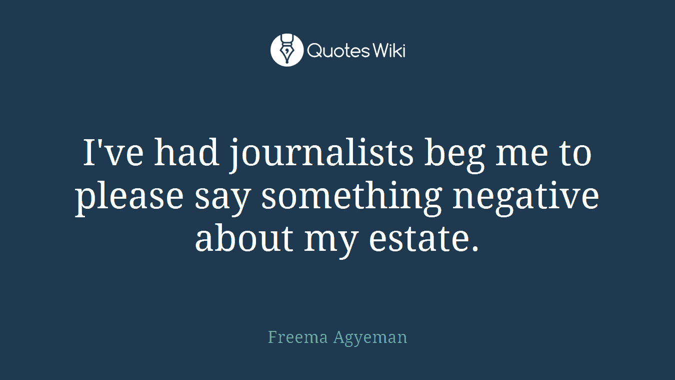I've had journalists beg me to please say something negative about my estate.