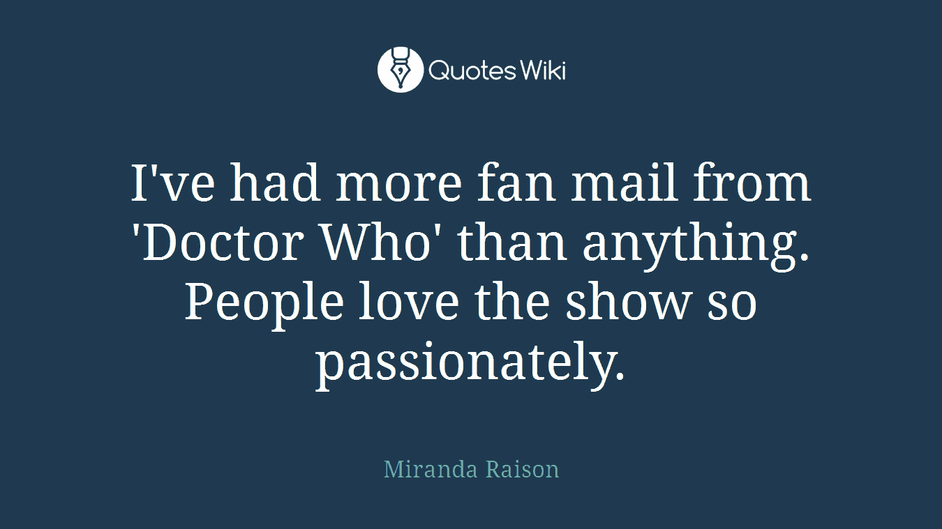 I've had more fan mail from 'Doctor Who' than anything. People love the show so passionately.