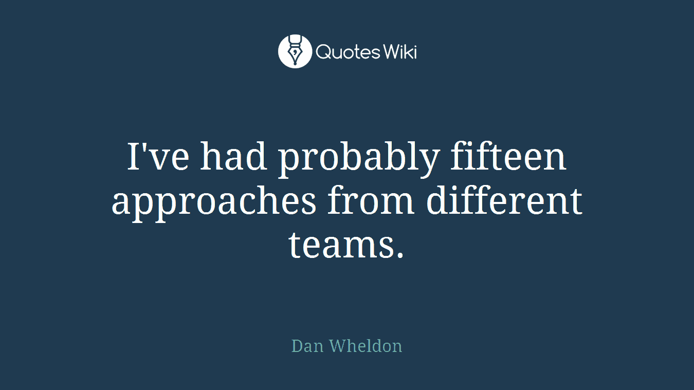 I've had probably fifteen approaches from different teams.