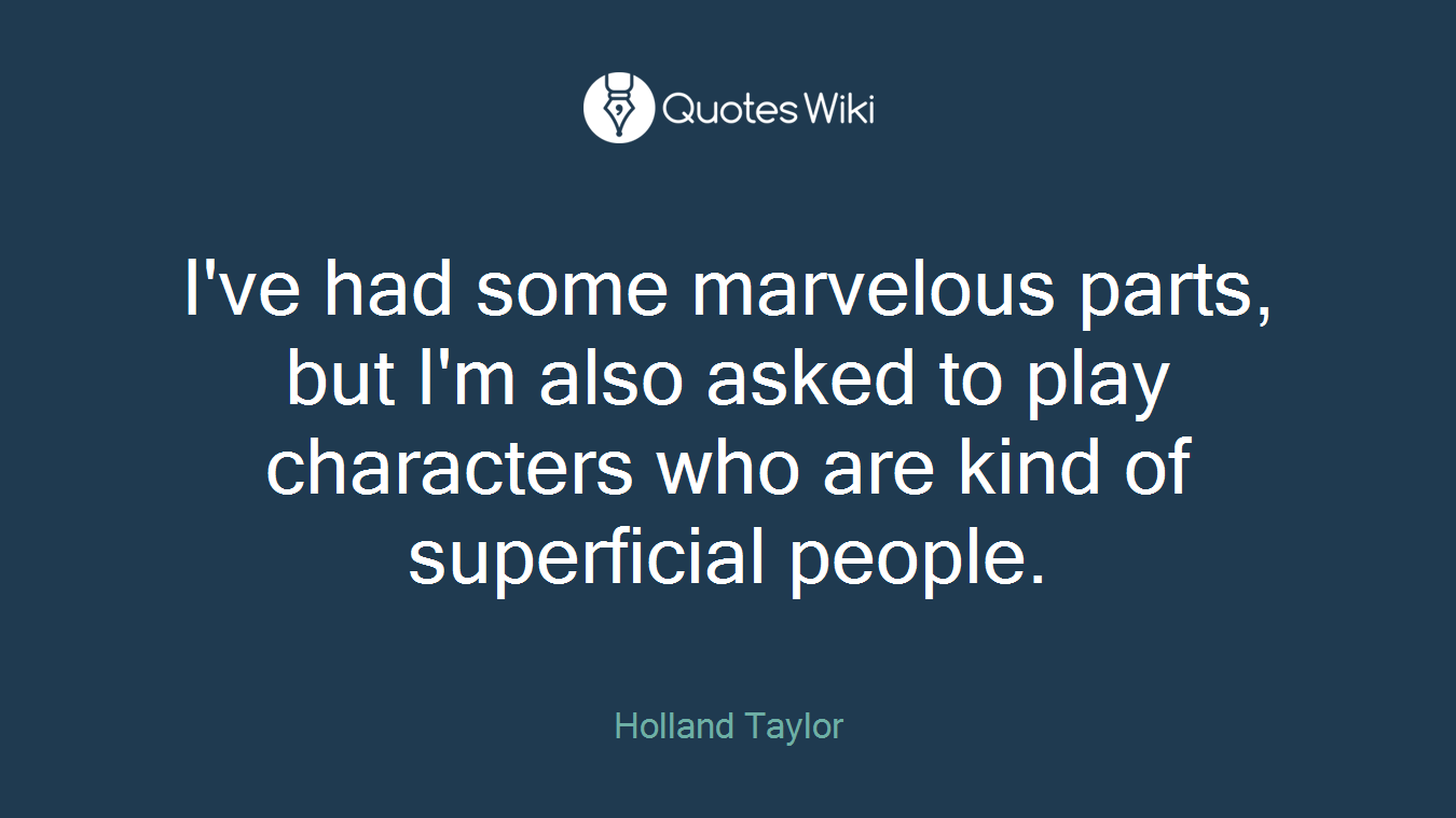 I've had some marvelous parts, but I'm also asked to play characters who are kind of superficial people.