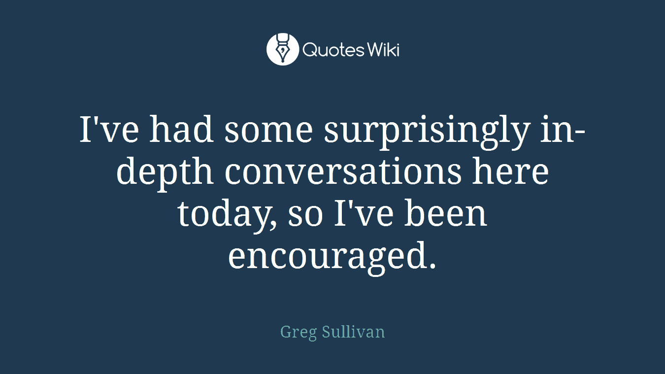 I've had some surprisingly in-depth conversations here today, so I've been encouraged.