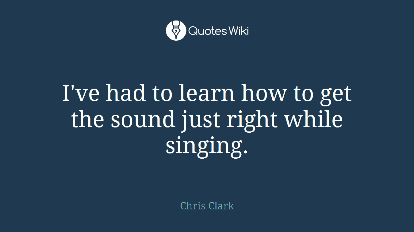 I've had to learn how to get the sound just right while singing.