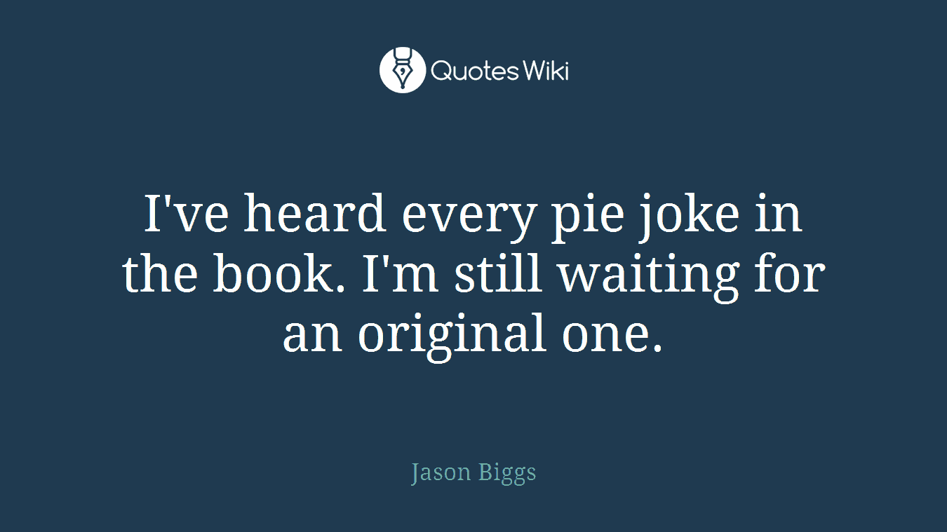 I've heard every pie joke in the book. I'm still waiting for an original one.