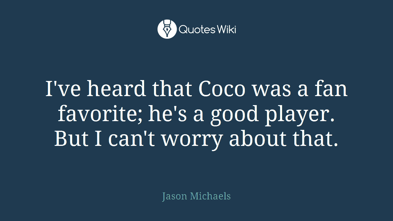 I've heard that Coco was a fan favorite; he's a good player. But I can't worry about that.