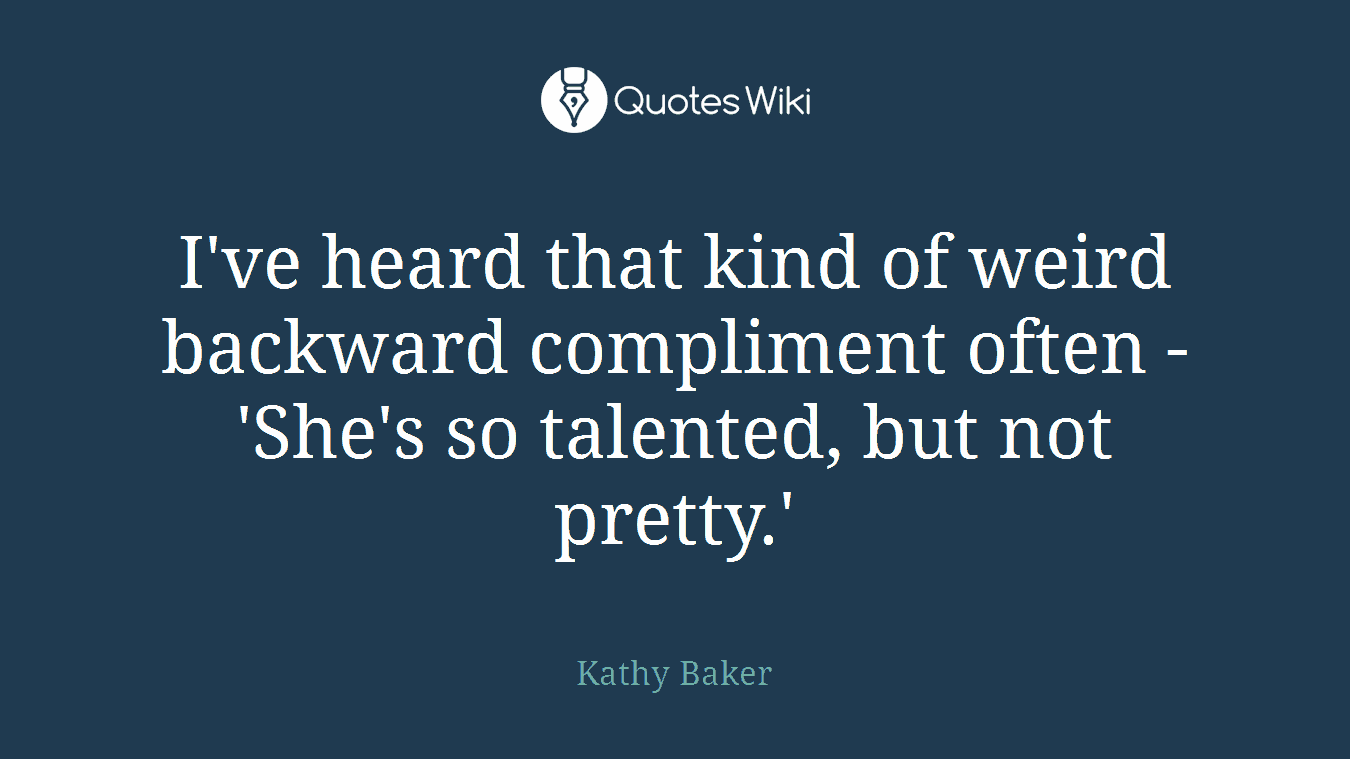 I've heard that kind of weird backward compliment often - 'She's so talented, but not pretty.'