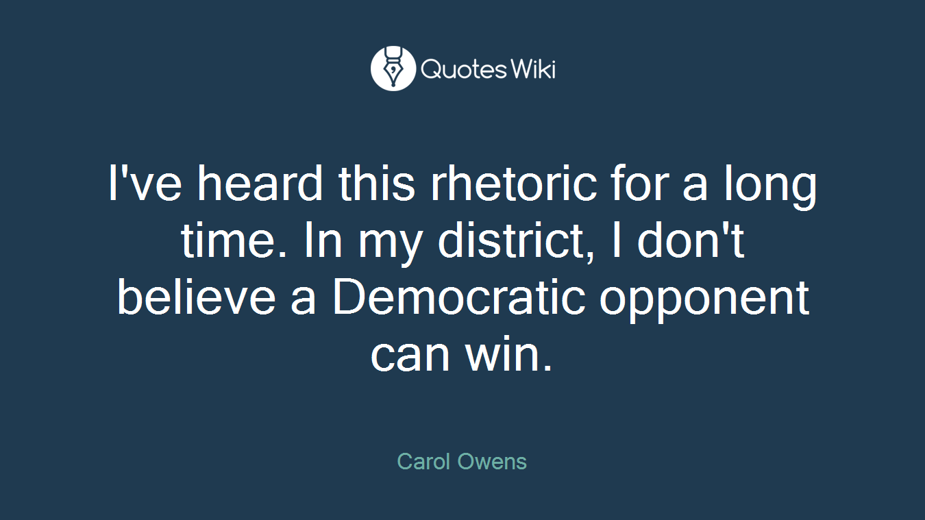 I've heard this rhetoric for a long time. In my district, I don't believe a Democratic opponent can win.
