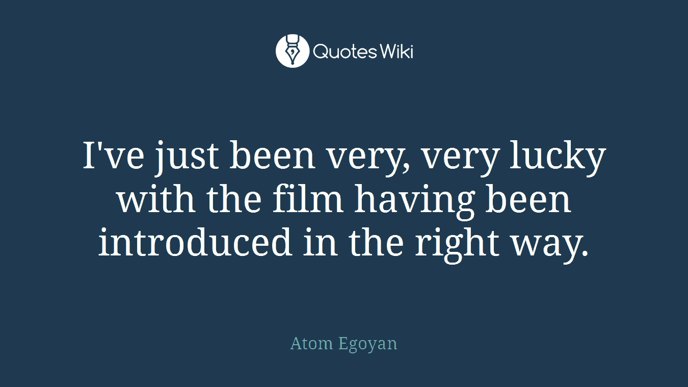 I've just been very, very lucky with the film having been introduced in the right way.