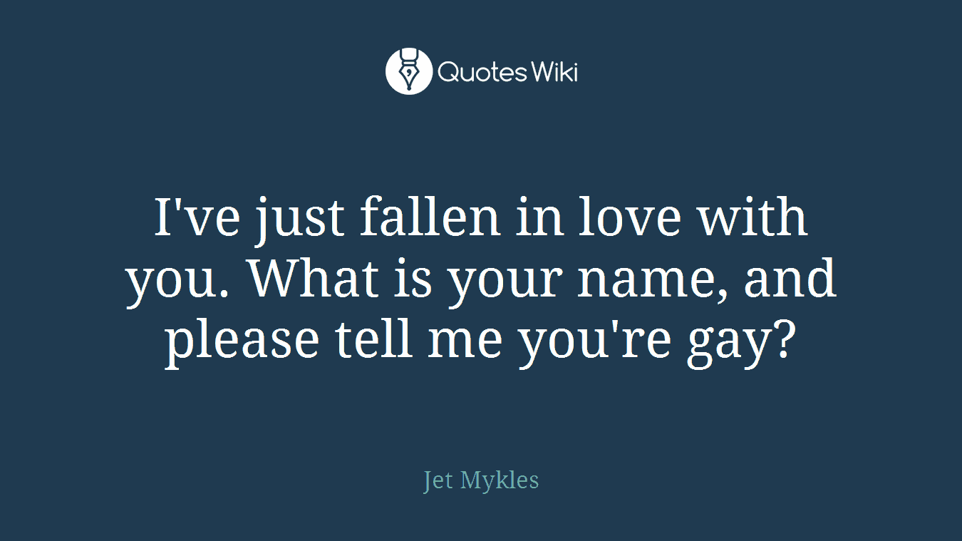 I've just fallen in love with you. What is your name, and please tell me you're gay?