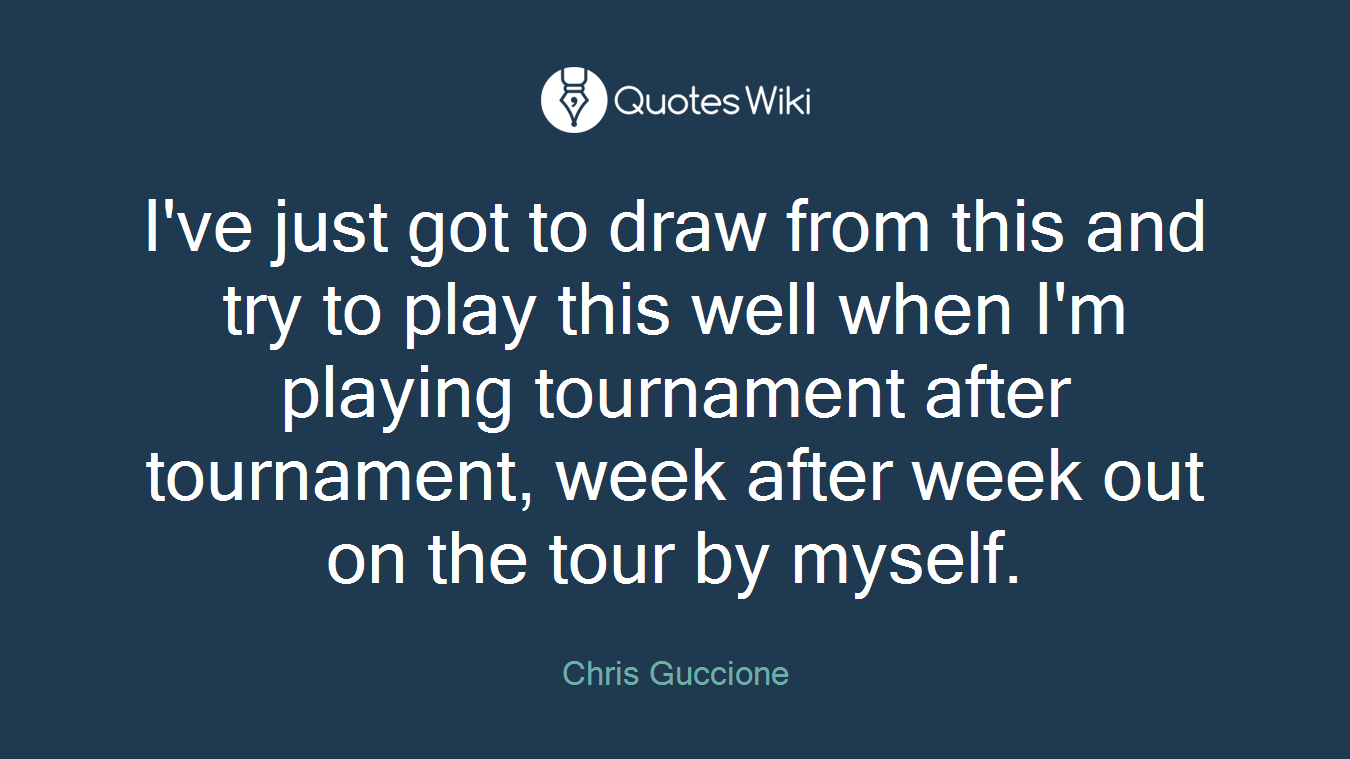 I've just got to draw from this and try to play this well when I'm playing tournament after tournament, week after week out on the tour by myself.