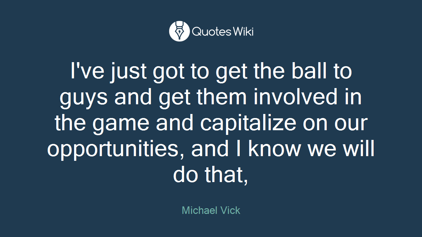 I've just got to get the ball to guys and get them involved in the game and capitalize on our opportunities, and I know we will do that,