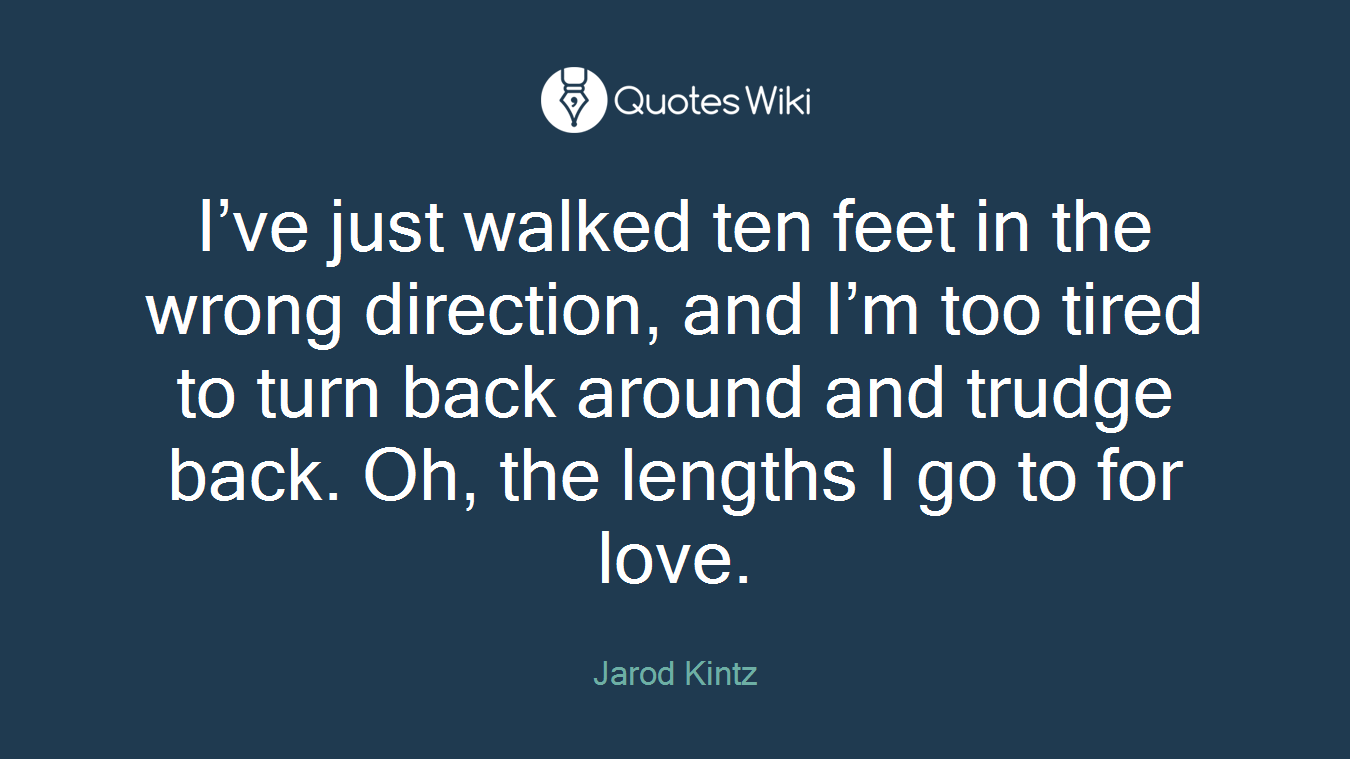 I’ve just walked ten feet in the wrong direction, and I’m too tired to turn back around and trudge back. Oh, the lengths I go to for love.