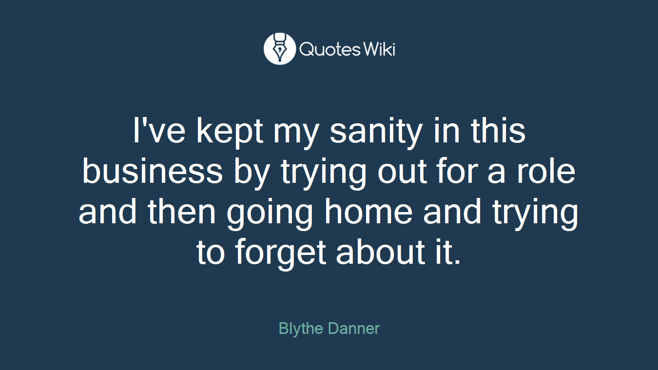 I've kept my sanity in this business by trying out for a role and then going home and trying to forget about it.