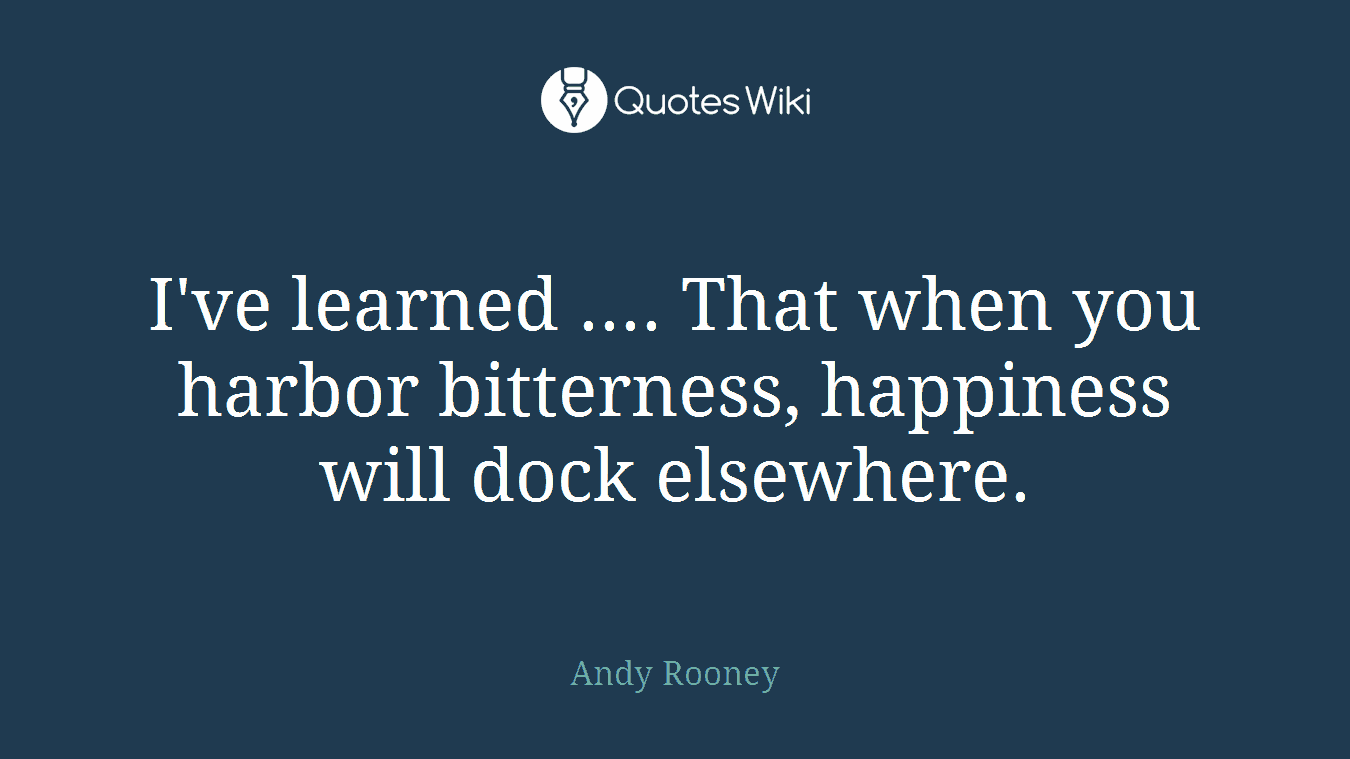 I've learned .... That when you harbor bitterness, happiness will dock elsewhere.