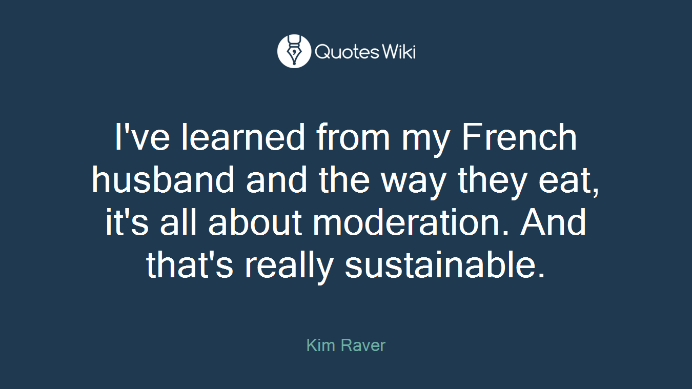 I've learned from my French husband and the way they eat, it's all about moderation. And that's really sustainable.
