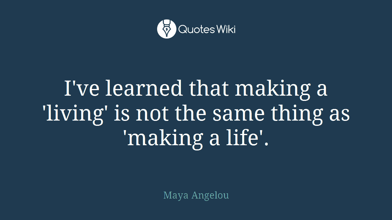 I've learned that making a 'living' is not the same thing as 'making a life'.