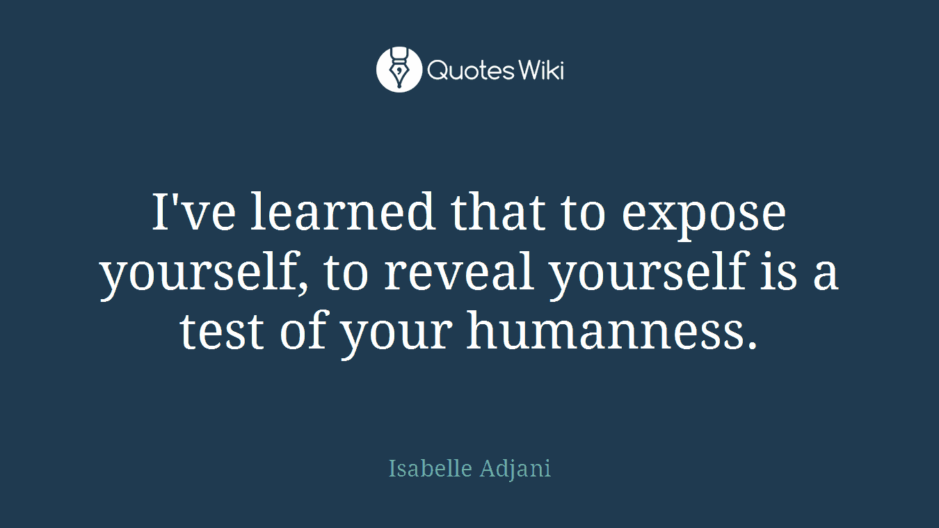 I've learned that to expose yourself, to reveal yourself is a test of your humanness.