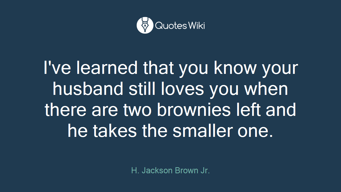 I've learned that you know your husband still loves you when there are two brownies left and he takes the smaller one.