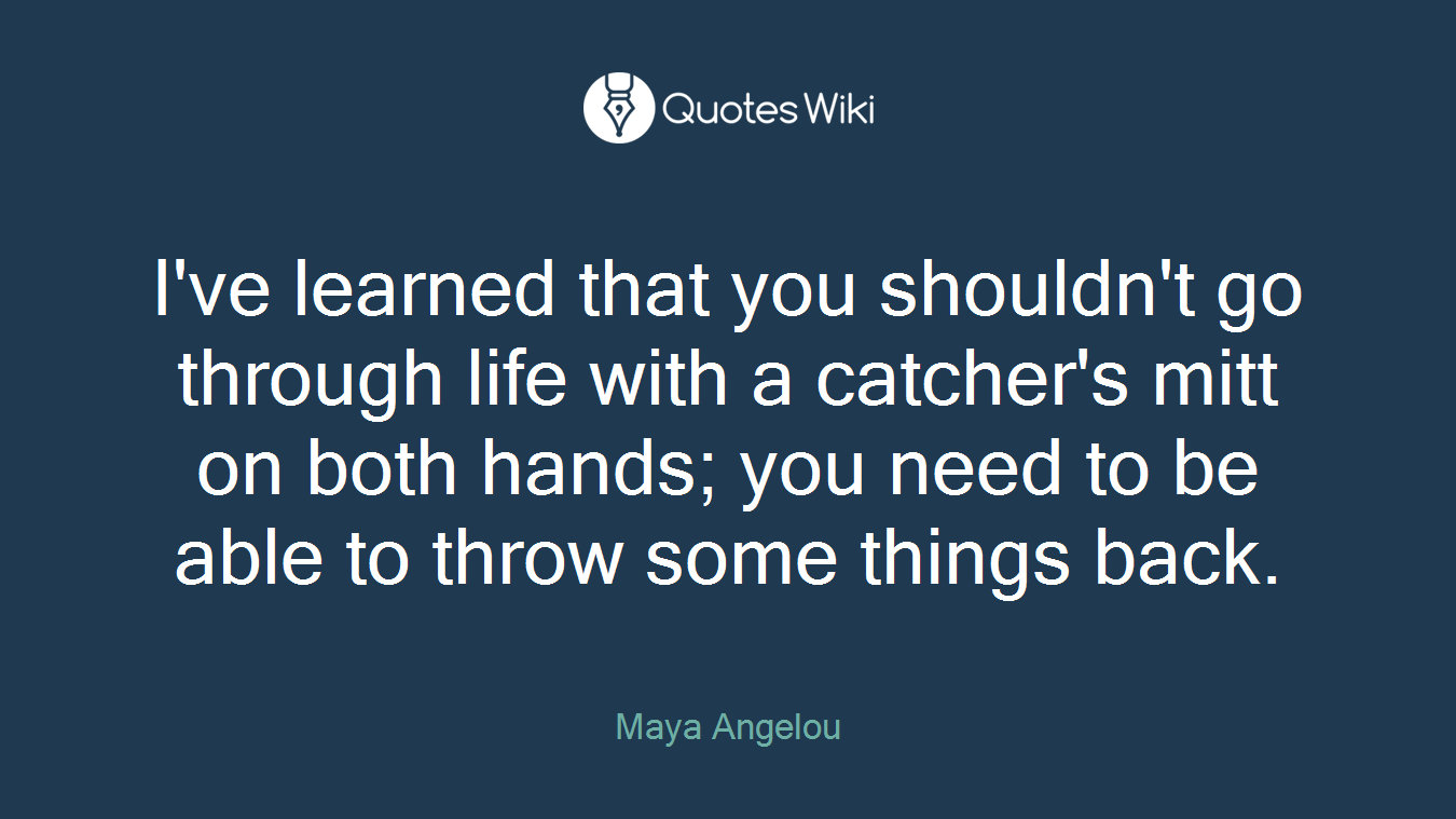 I've learned that you shouldn't go through life with a catcher's mitt on both hands; you need to be able to throw some things back.