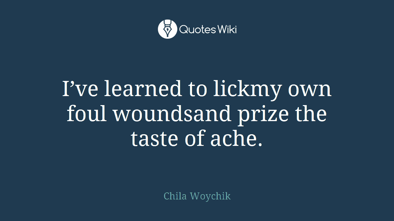I’ve learned to lickmy own foul woundsand prize the taste of ache.