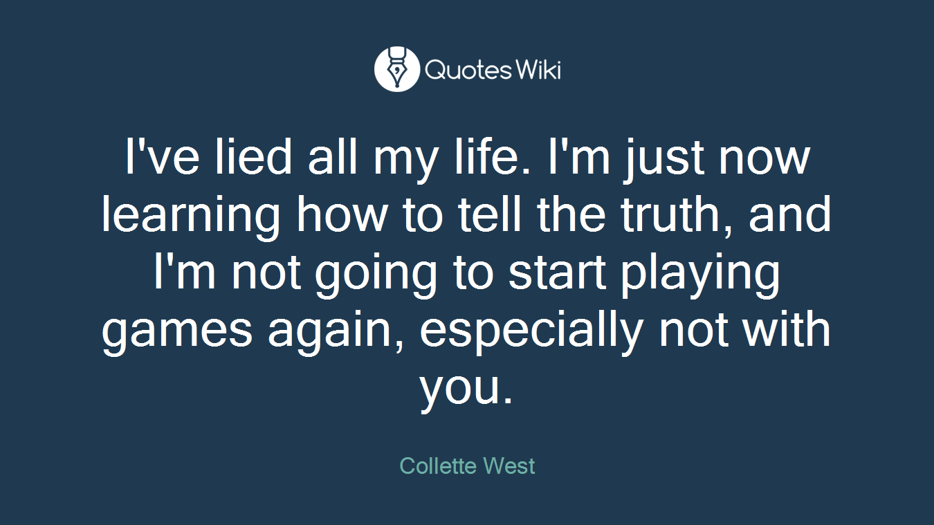 I've lied all my life. I'm just now learning how to tell the truth, and I'm not going to start playing games again, especially not with you.
