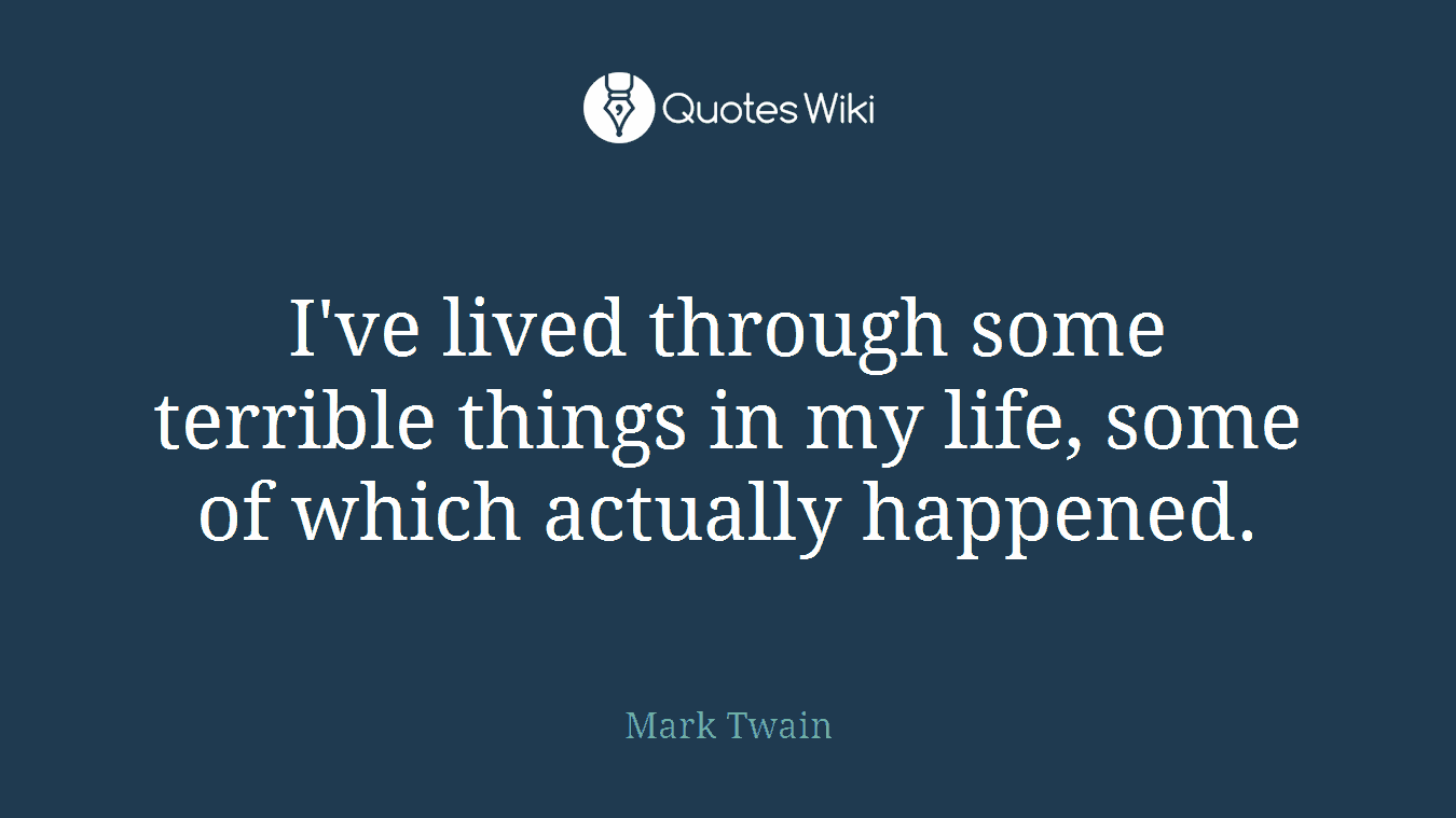 I've lived through some terrible things in my life, some of which actually happened.